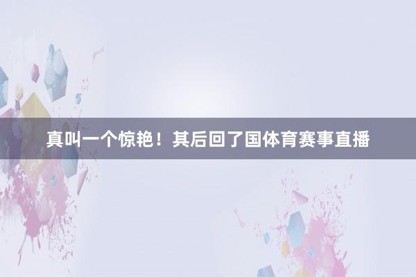 真叫一个惊艳!其后回了国体育赛事直播