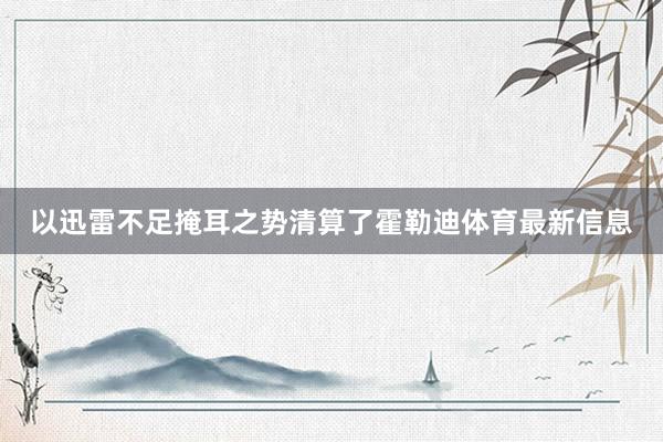 以迅雷不足掩耳之势清算了霍勒迪体育最新信息