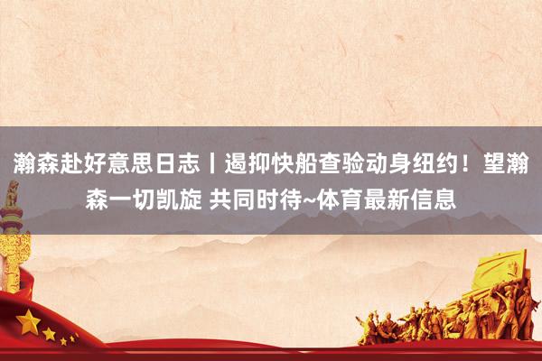 瀚森赴好意思日志丨遏抑快船查验动身纽约！望瀚森一切凯旋 共同时待~体育最新信息