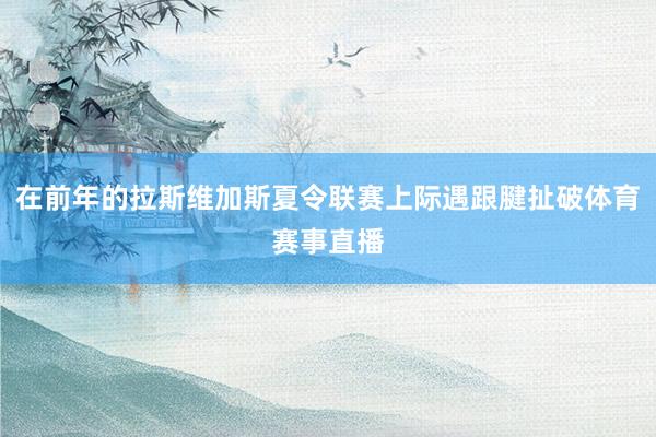 在前年的拉斯维加斯夏令联赛上际遇跟腱扯破体育赛事直播