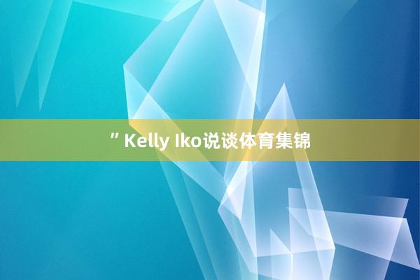 ”Kelly Iko说谈体育集锦