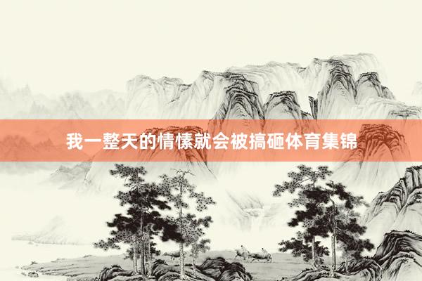 我一整天的情愫就会被搞砸体育集锦