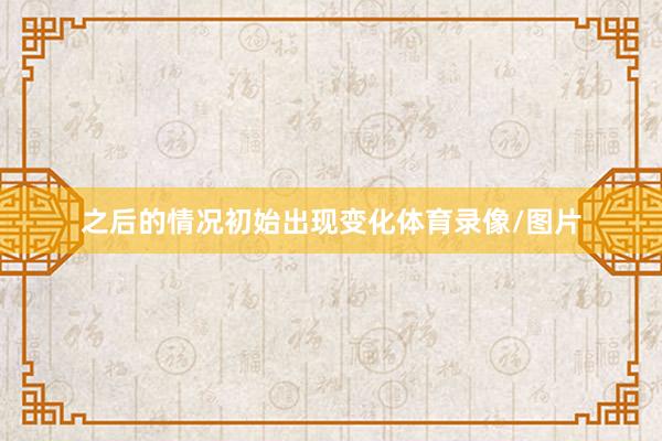 之后的情况初始出现变化体育录像/图片