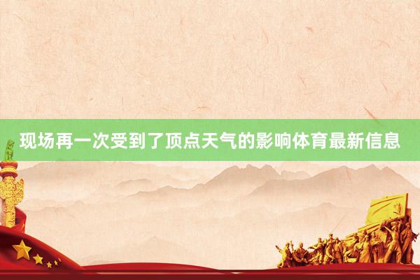 现场再一次受到了顶点天气的影响体育最新信息