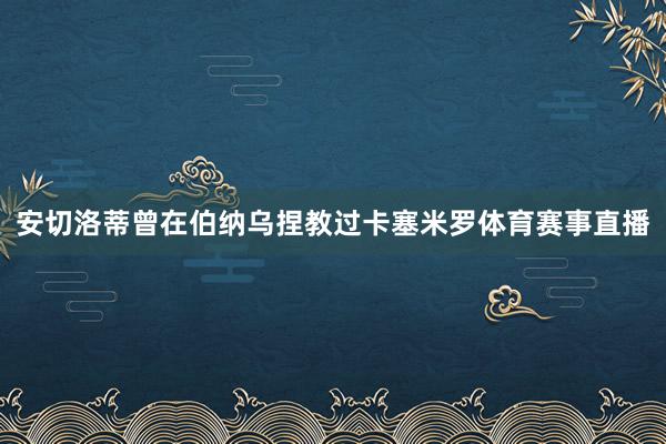 安切洛蒂曾在伯纳乌捏教过卡塞米罗体育赛事直播
