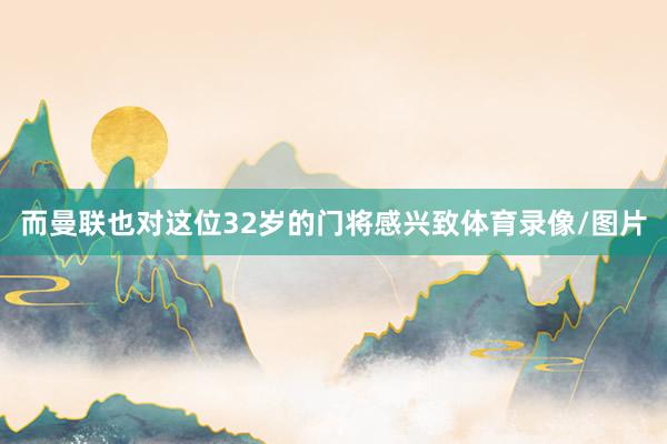而曼联也对这位32岁的门将感兴致体育录像/图片