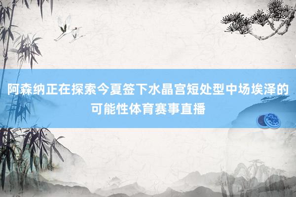 阿森纳正在探索今夏签下水晶宫短处型中场埃泽的可能性体育赛事直播