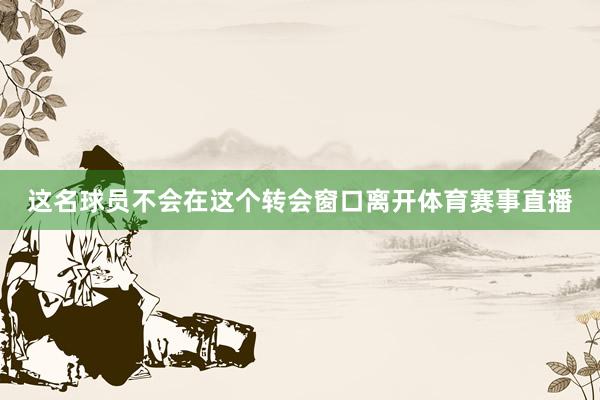这名球员不会在这个转会窗口离开体育赛事直播