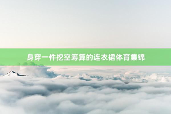 身穿一件挖空筹算的连衣裙体育集锦