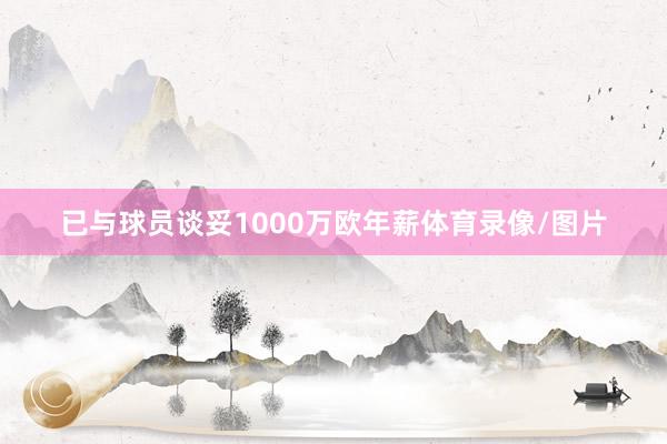 已与球员谈妥1000万欧年薪体育录像/图片