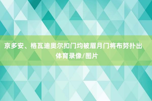 京多安、格瓦迪奥尔扣门均被眉月门将布努扑出    体育录像/图片