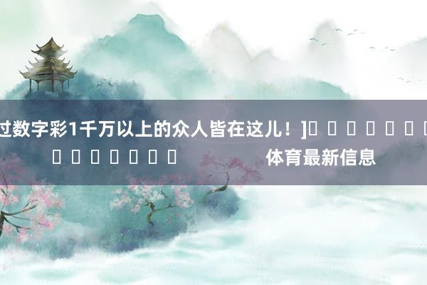 中过数字彩1千万以上的众人皆在这儿！]　　															                体育最新信息