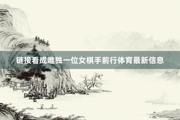 链接看成唯独一位女棋手前行体育最新信息