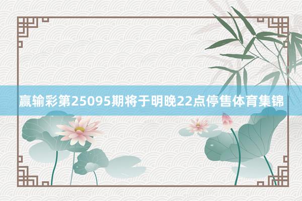 赢输彩第25095期将于明晚22点停售体育集锦