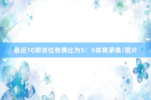 最近10期该位奇偶比为5：5体育录像/图片