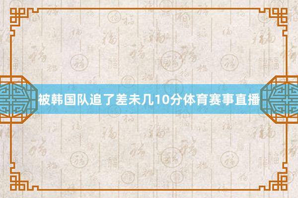 被韩国队追了差未几10分体育赛事直播