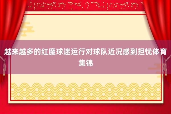 越来越多的红魔球迷运行对球队近况感到担忧体育集锦