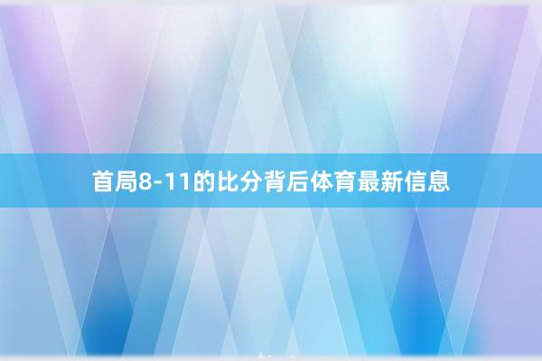 首局8-11的比分背后体育最新信息