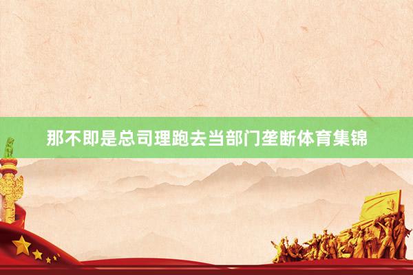 那不即是总司理跑去当部门垄断体育集锦