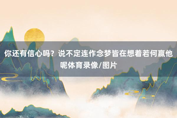你还有信心吗？说不定连作念梦皆在想着若何赢他呢体育录像/图片