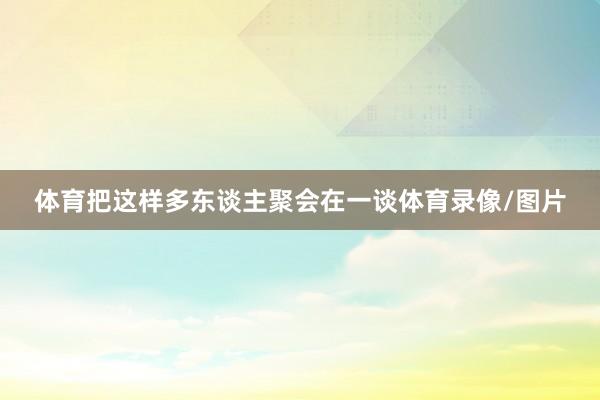 体育把这样多东谈主聚会在一谈体育录像/图片