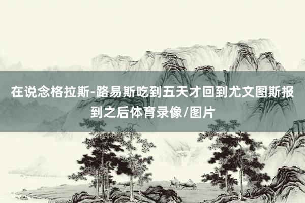 在说念格拉斯-路易斯吃到五天才回到尤文图斯报到之后体育录像/图片