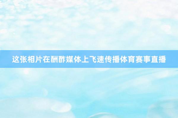 这张相片在酬酢媒体上飞速传播体育赛事直播