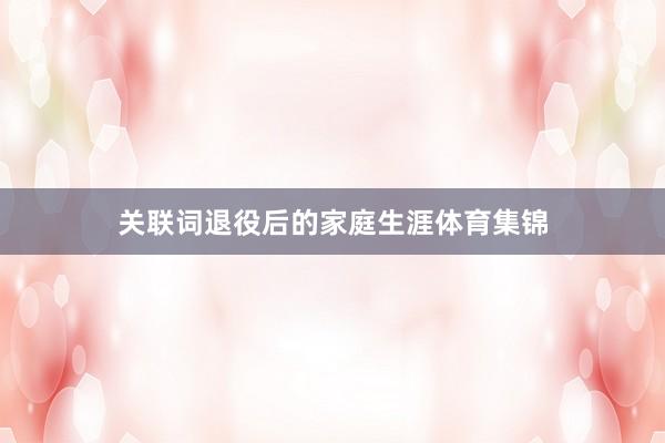 关联词退役后的家庭生涯体育集锦
