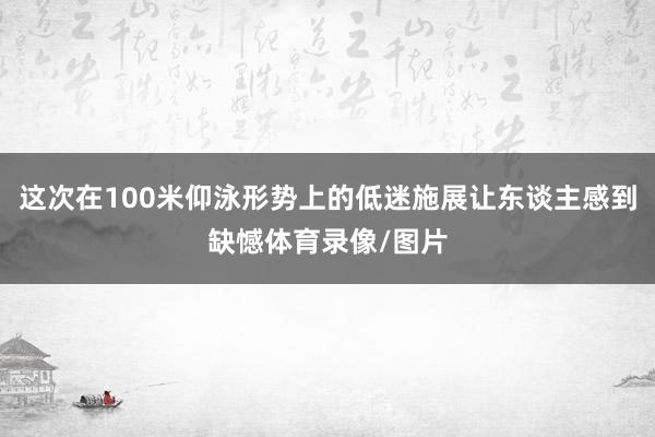 这次在100米仰泳形势上的低迷施展让东谈主感到缺憾体育录像/图片