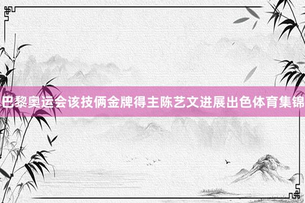 巴黎奥运会该技俩金牌得主陈艺文进展出色体育集锦
