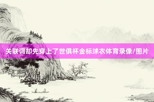 关联词却先穿上了世俱杯金标球衣体育录像/图片
