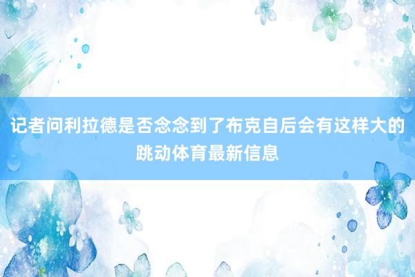 记者问利拉德是否念念到了布克自后会有这样大的跳动体育最新信息