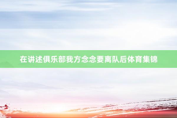 在讲述俱乐部我方念念要离队后体育集锦