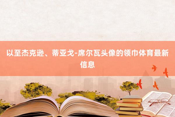 以至杰克逊、蒂亚戈-席尔瓦头像的领巾体育最新信息