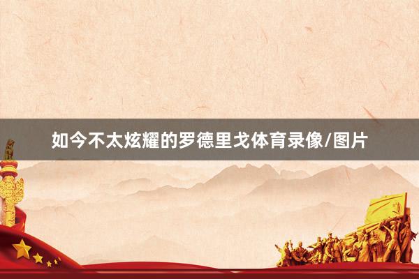 如今不太炫耀的罗德里戈体育录像/图片