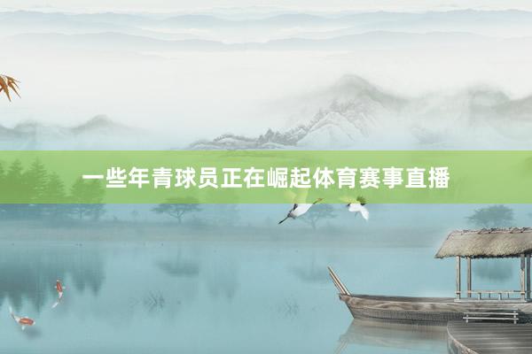 一些年青球员正在崛起体育赛事直播