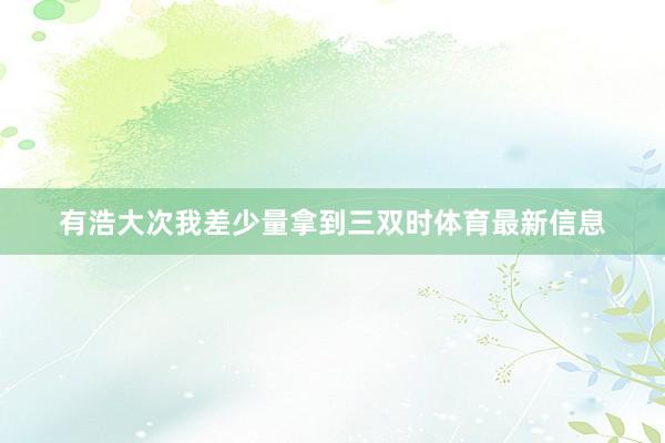 有浩大次我差少量拿到三双时体育最新信息