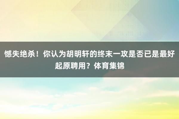 憾失绝杀！你认为胡明轩的终末一攻是否已是最好起原聘用？体育集锦