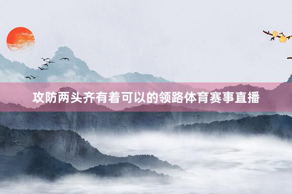 攻防两头齐有着可以的领路体育赛事直播