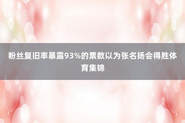 粉丝复旧率暴露93%的票数以为张名扬会得胜体育集锦