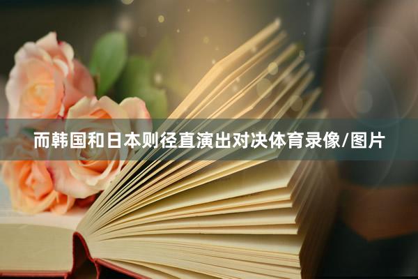 而韩国和日本则径直演出对决体育录像/图片