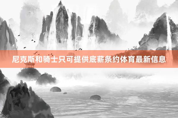 尼克斯和骑士只可提供底薪条约体育最新信息