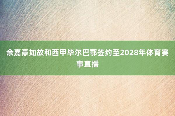 余嘉豪如故和西甲毕尔巴鄂签约至2028年体育赛事直播