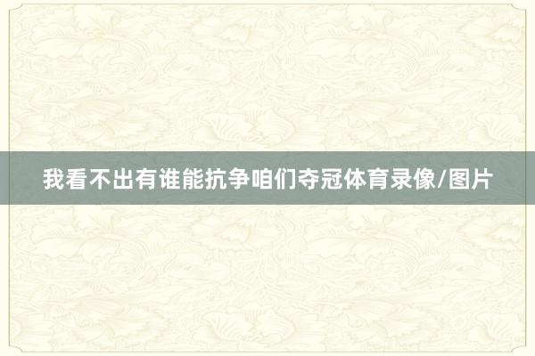 我看不出有谁能抗争咱们夺冠体育录像/图片