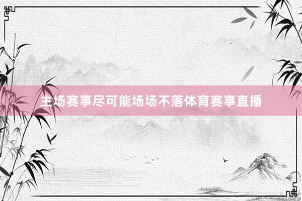 主场赛事尽可能场场不落体育赛事直播