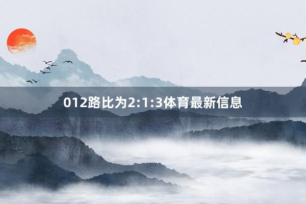 012路比为2:1:3体育最新信息