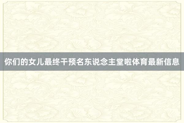 你们的女儿最终干预名东说念主堂啦体育最新信息