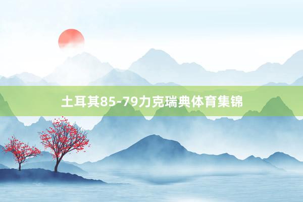 土耳其85-79力克瑞典体育集锦
