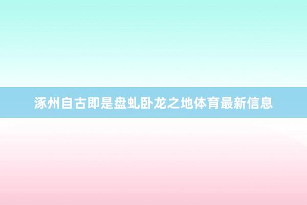 涿州自古即是盘虬卧龙之地体育最新信息