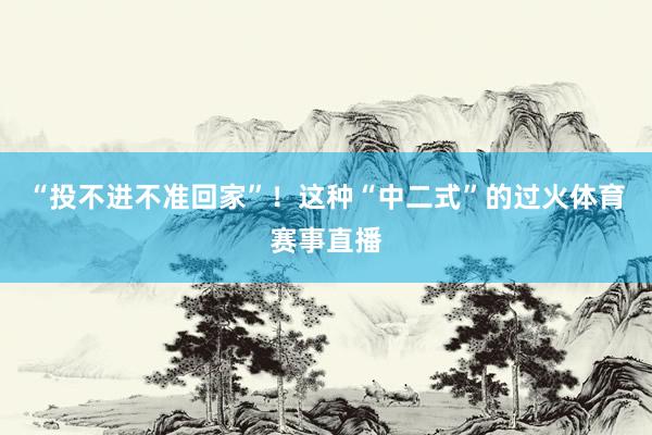 “投不进不准回家”！这种“中二式”的过火体育赛事直播